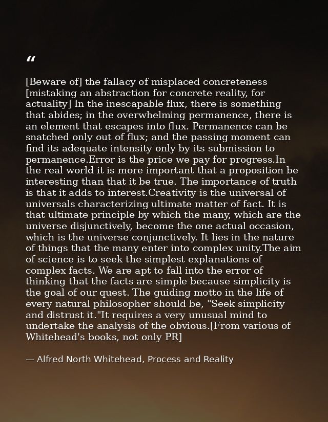 [Beware of] the fallacy of misplaced concreteness [mistaking an abstraction for concrete reality, for actuality] In the  — Alfred North Whitehead, Process and Reality