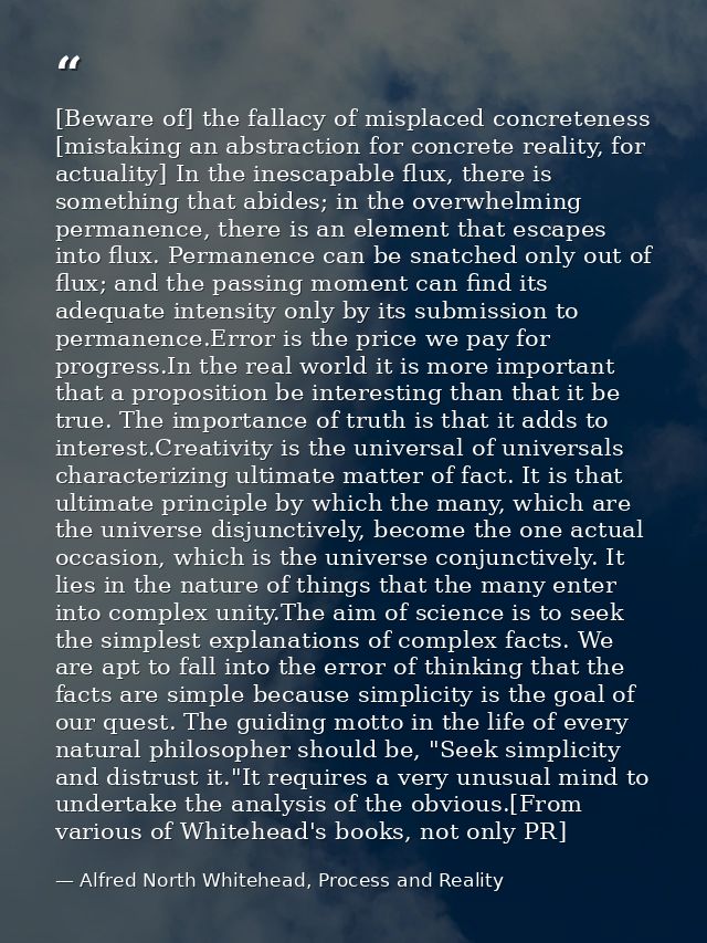 [Beware of] the fallacy of misplaced concreteness [mistaking an abstraction for concrete reality, for actuality] In the  — Alfred North Whitehead, Process and Reality