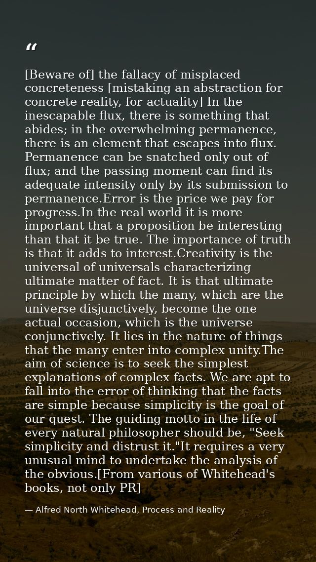 [Beware of] the fallacy of misplaced concreteness [mistaking an abstraction for concrete reality, for actuality] In the  — Alfred North Whitehead, Process and Reality