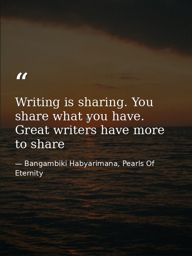 Writing is sharing. You share what you have. Great writers have more to share — Bangambiki Habyarimana, Pearls Of Eternity