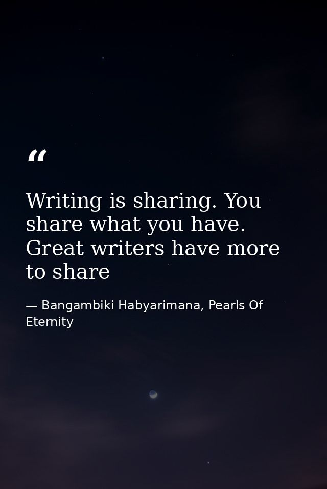 Writing is sharing. You share what you have. Great writers have more to share — Bangambiki Habyarimana, Pearls Of Eternity