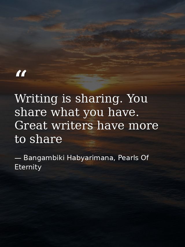 Writing is sharing. You share what you have. Great writers have more to share — Bangambiki Habyarimana, Pearls Of Eternity