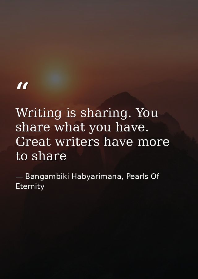 Writing is sharing. You share what you have. Great writers have more to share — Bangambiki Habyarimana, Pearls Of Eternity