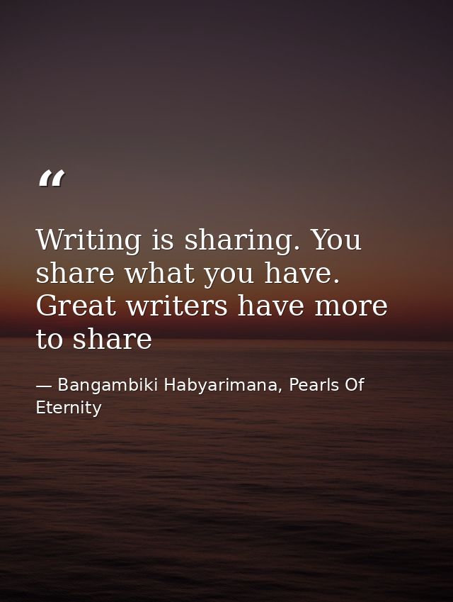Writing is sharing. You share what you have. Great writers have more to share — Bangambiki Habyarimana, Pearls Of Eternity