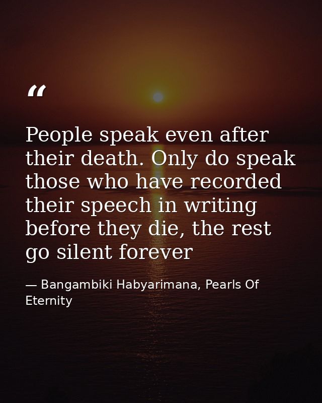 People speak even after their death. Only do speak those who have recorded their speech in writing before they die, the  — Bangambiki Habyarimana, Pearls Of Eternity