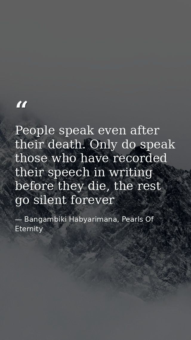 People speak even after their death. Only do speak those who have recorded their speech in writing before they die, the  — Bangambiki Habyarimana, Pearls Of Eternity