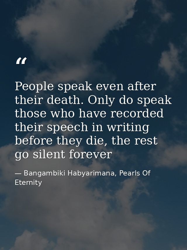 People speak even after their death. Only do speak those who have recorded their speech in writing before they die, the  — Bangambiki Habyarimana, Pearls Of Eternity