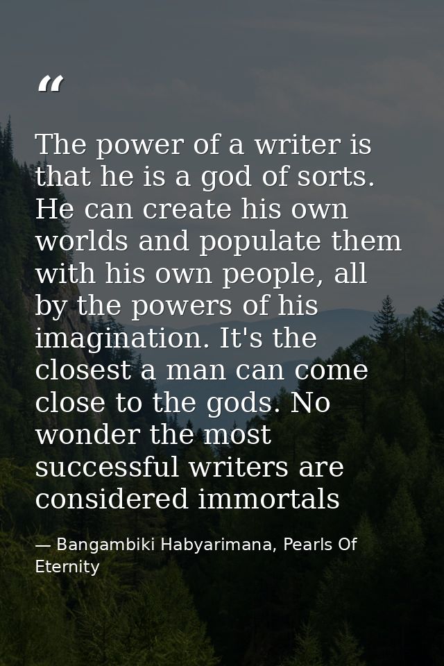 The power of a writer is that he is a god of sorts. He can create his own worlds and populate them with his own people,  — Bangambiki Habyarimana, Pearls Of Eternity