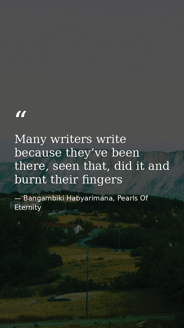 Many writers write because they’ve been there, seen that, did it and burnt their fingers — Bangambiki Habyarimana, Pearls Of Eternity