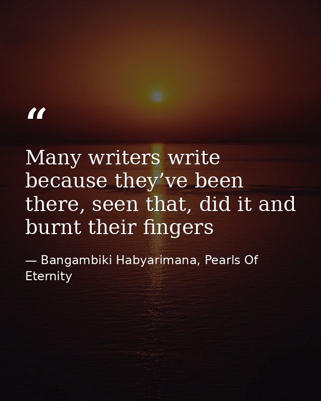 Many writers write because they’ve been there, seen that, did it and burnt their fingers — Bangambiki Habyarimana, Pearls Of Eternity