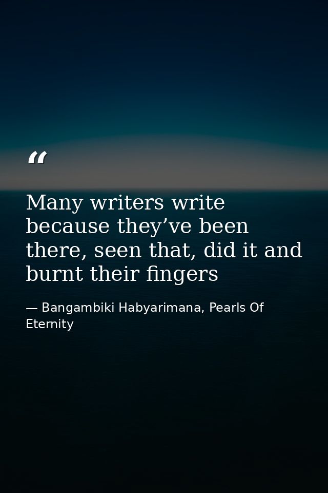 Many writers write because they’ve been there, seen that, did it and burnt their fingers — Bangambiki Habyarimana, Pearls Of Eternity