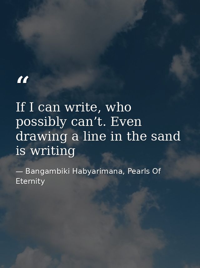 If I can write, who possibly can’t. Even drawing a line in the sand is writing — Bangambiki Habyarimana, Pearls Of Eternity