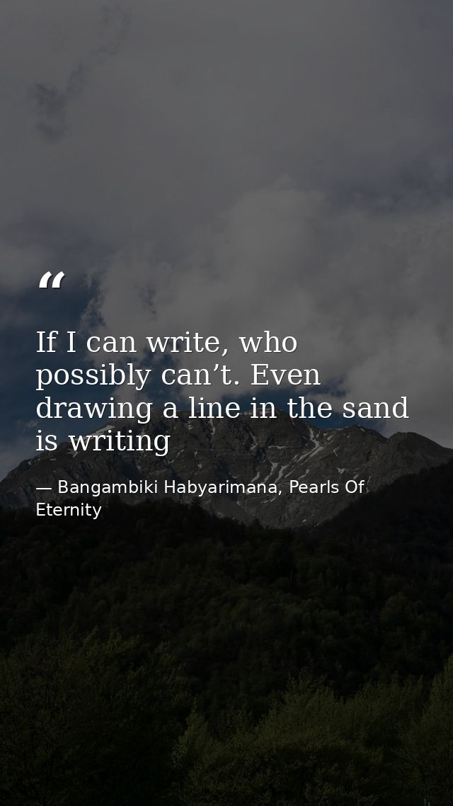 If I can write, who possibly can’t. Even drawing a line in the sand is writing — Bangambiki Habyarimana, Pearls Of Eternity