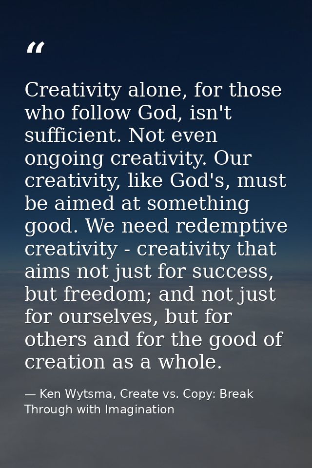 Creativity alone, for those who follow God, isn't sufficient. Not even ongoing creativity. Our creativity, like God's, m — Ken Wytsma, Create vs. Copy: Break Through with Imagination