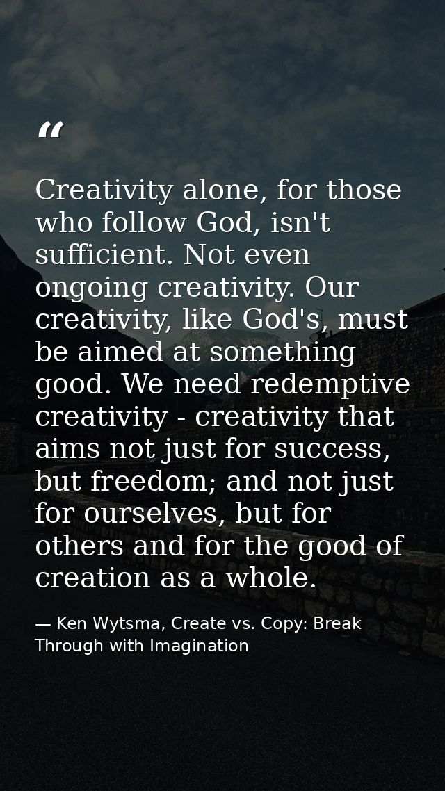 Creativity alone, for those who follow God, isn't sufficient. Not even ongoing creativity. Our creativity, like God's, m — Ken Wytsma, Create vs. Copy: Break Through with Imagination