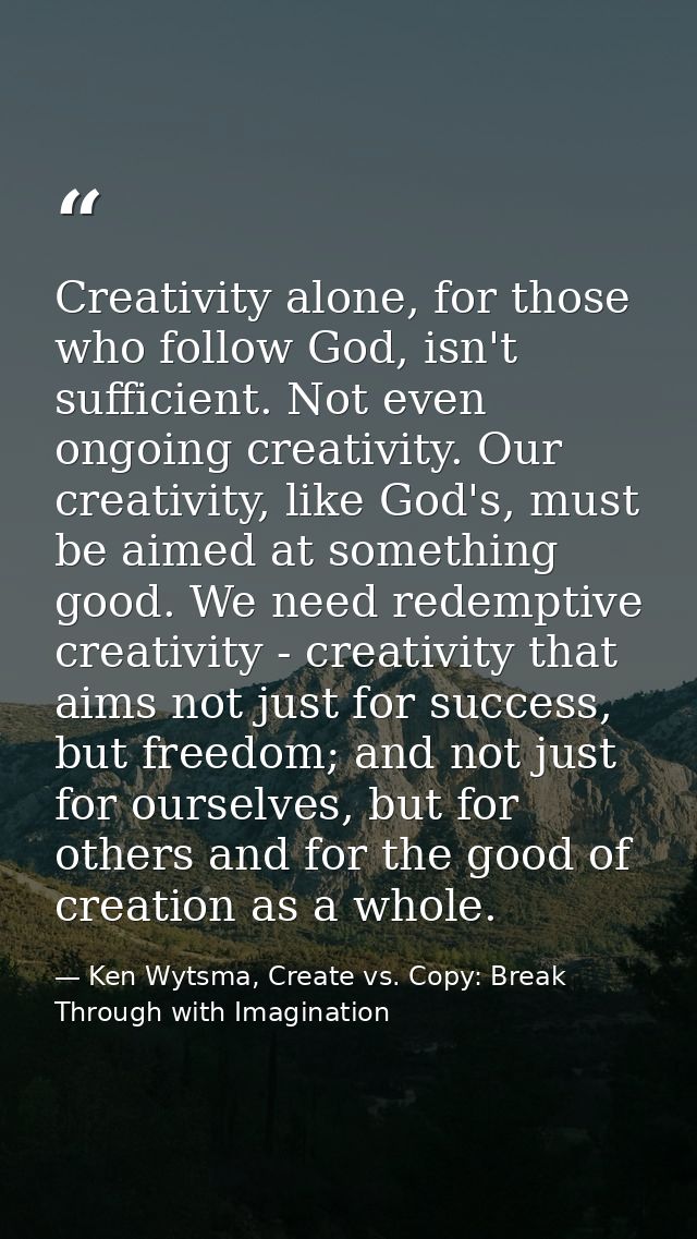 Creativity alone, for those who follow God, isn't sufficient. Not even ongoing creativity. Our creativity, like God's, m — Ken Wytsma, Create vs. Copy: Break Through with Imagination