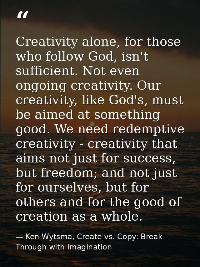 Creativity alone, for those who follow God, isn't sufficient. Not even ongoing creativity. Our creativity, like God's, m — Ken Wytsma, Create vs. Copy: Break Through with Imagination