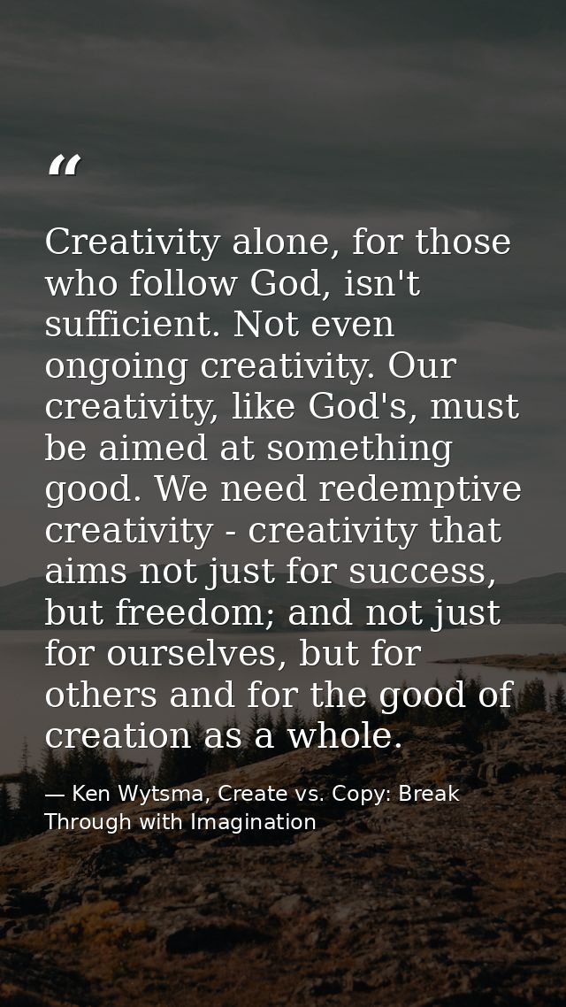 Creativity alone, for those who follow God, isn't sufficient. Not even ongoing creativity. Our creativity, like God's, m — Ken Wytsma, Create vs. Copy: Break Through with Imagination