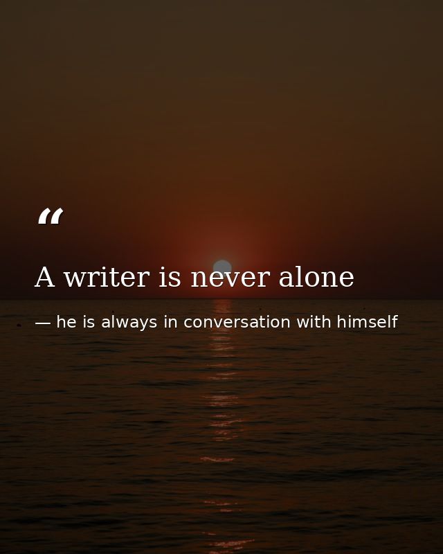 A writer is never alone — he is always in conversation with himself