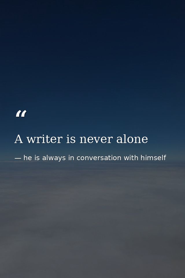 A writer is never alone — he is always in conversation with himself