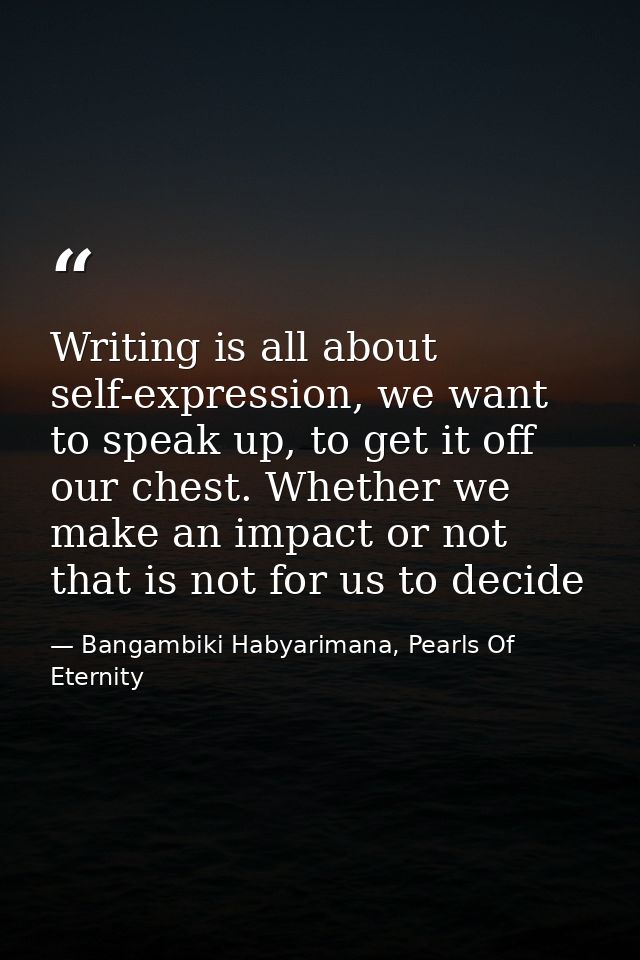 Writing is all about self-expression, we want to speak up, to get it off our chest. Whether we make an impact or not tha — Bangambiki Habyarimana, Pearls Of Eternity