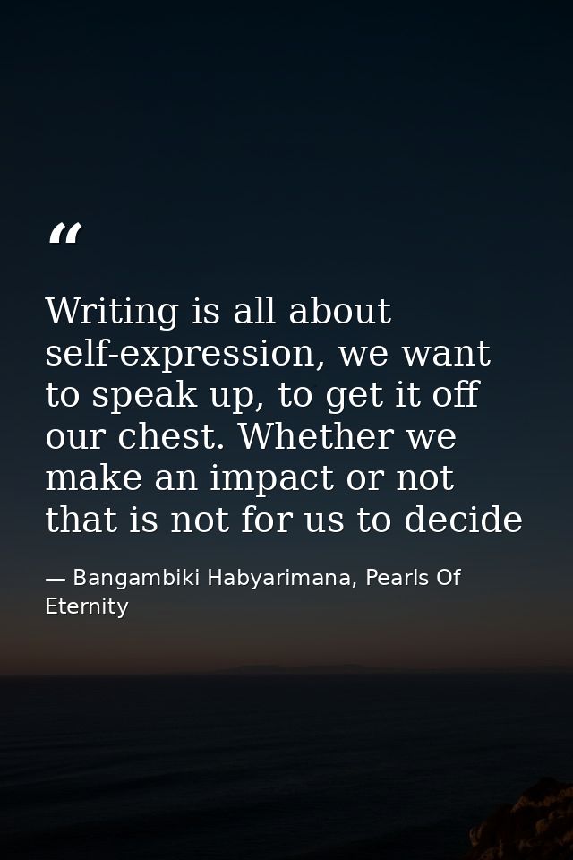 Writing is all about self-expression, we want to speak up, to get it off our chest. Whether we make an impact or not tha — Bangambiki Habyarimana, Pearls Of Eternity