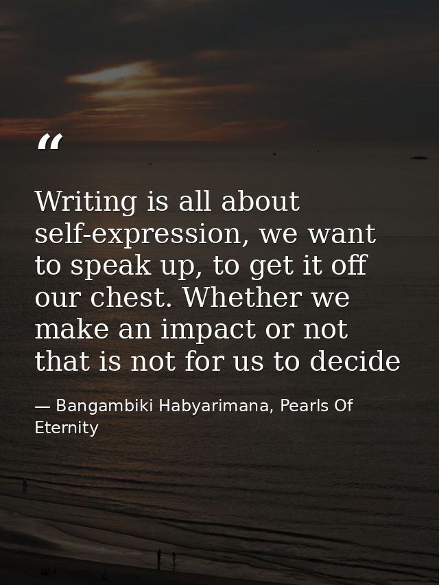 Writing is all about self-expression, we want to speak up, to get it off our chest. Whether we make an impact or not tha — Bangambiki Habyarimana, Pearls Of Eternity