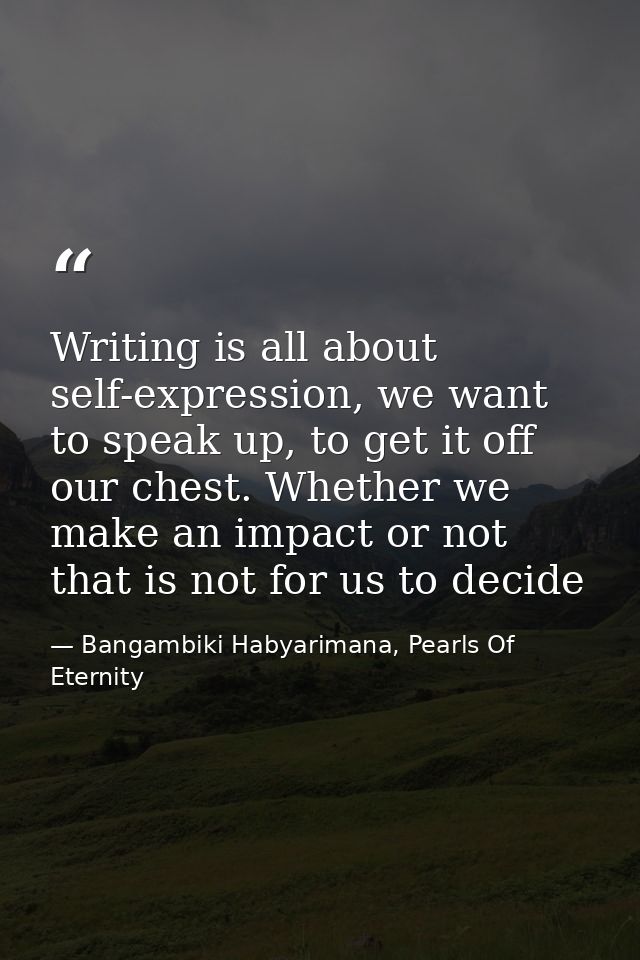 Writing is all about self-expression, we want to speak up, to get it off our chest. Whether we make an impact or not tha — Bangambiki Habyarimana, Pearls Of Eternity