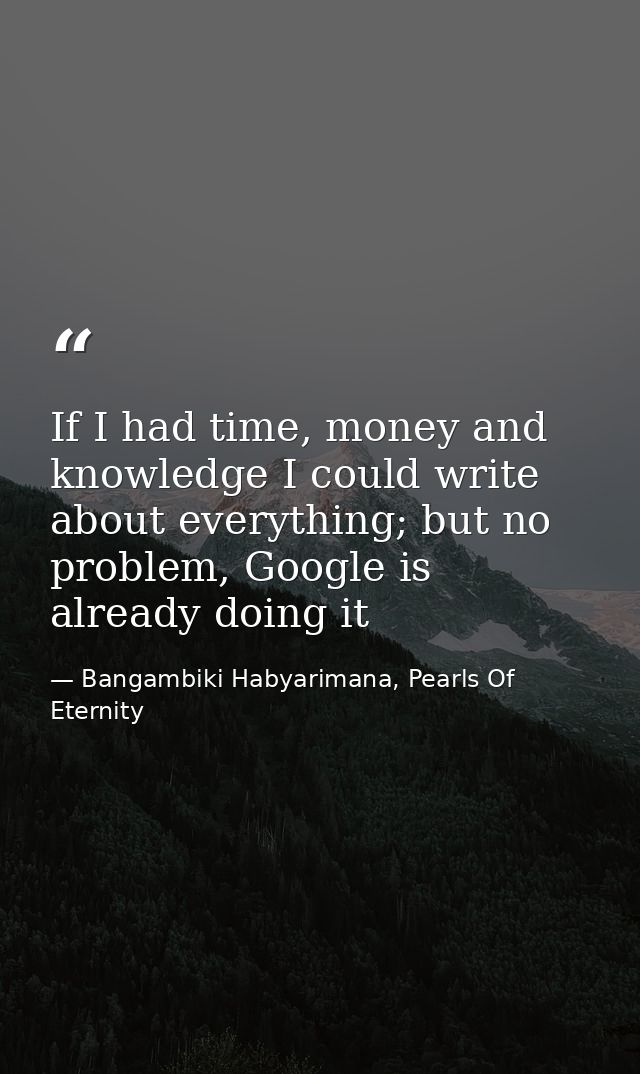 If I had time, money and knowledge I could write about everything; but no problem, Google is already doing it — Bangambiki Habyarimana, Pearls Of Eternity