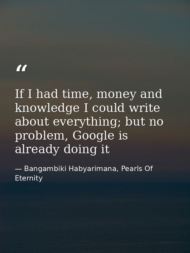 If I had time, money and knowledge I could write about everything; but no problem, Google is already doing it — Bangambiki Habyarimana, Pearls Of Eternity