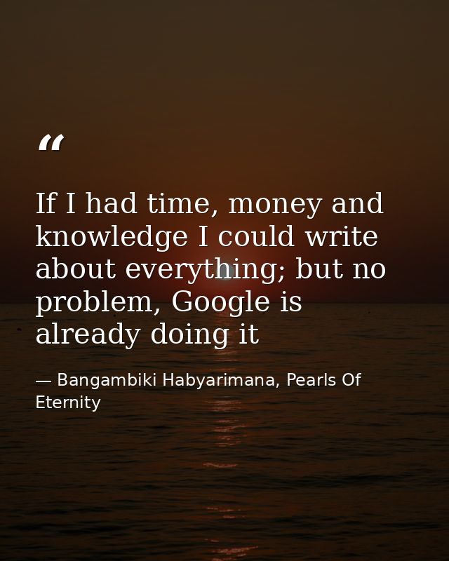 If I had time, money and knowledge I could write about everything; but no problem, Google is already doing it — Bangambiki Habyarimana, Pearls Of Eternity
