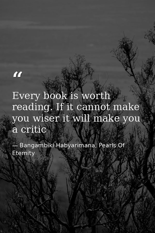 Every book is worth reading. If it cannot make you wiser it will make you a critic — Bangambiki Habyarimana, Pearls Of Eternity