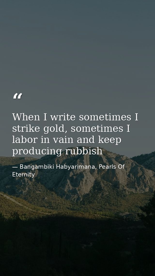 When I write sometimes I strike gold, sometimes I labor in vain and keep producing rubbish — Bangambiki Habyarimana, Pearls Of Eternity