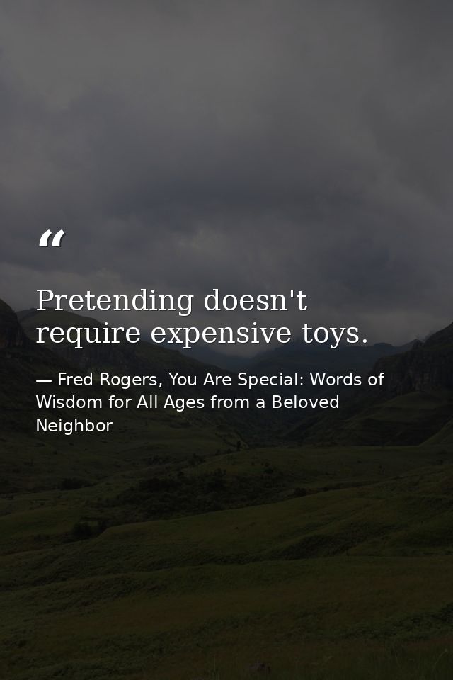 Pretending doesn't require expensive toys. — Fred Rogers, You Are Special: Words of Wisdom for All Ages from a Beloved Neighbor