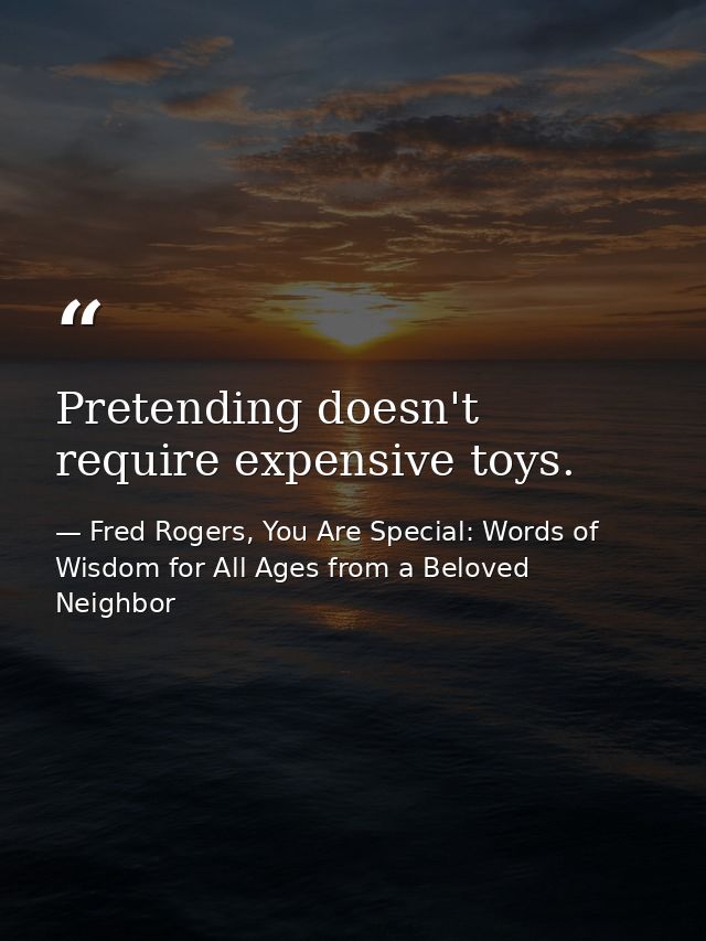Pretending doesn't require expensive toys. — Fred Rogers, You Are Special: Words of Wisdom for All Ages from a Beloved Neighbor