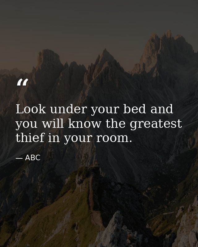 Look under your bed and you will know the greatest thief in your room. — ABC