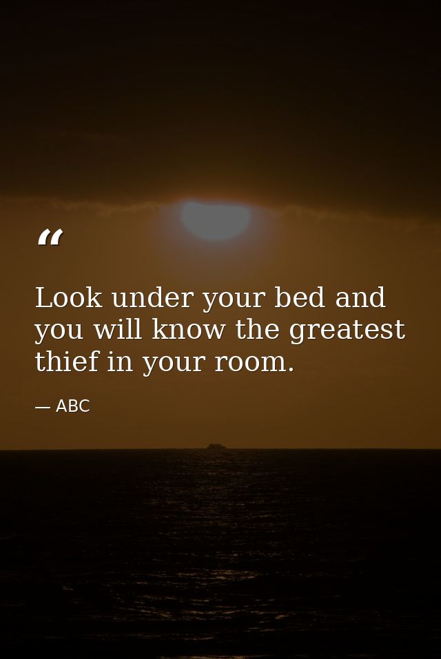 Look under your bed and you will know the greatest thief in your room. — ABC