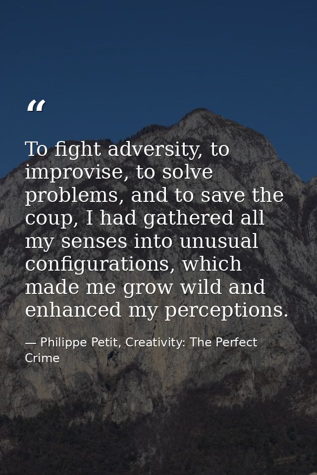 To fight adversity, to improvise, to solve problems, and to save the coup, I had gathered all my senses into unusual con — Philippe Petit, Creativity: The Perfect Crime