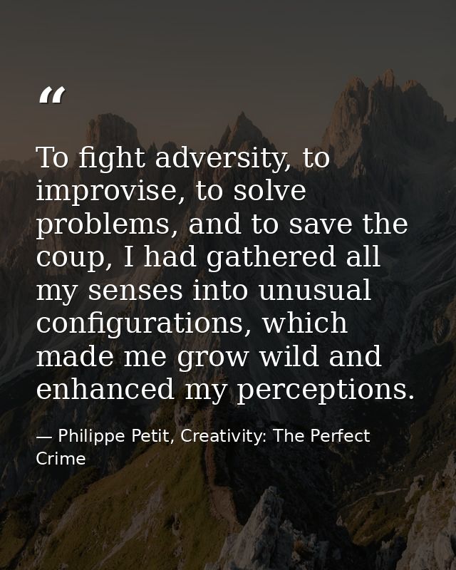 To fight adversity, to improvise, to solve problems, and to save the coup, I had gathered all my senses into unusual con — Philippe Petit, Creativity: The Perfect Crime