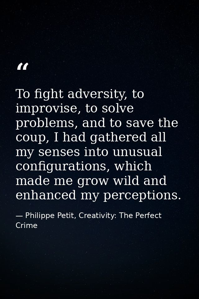 To fight adversity, to improvise, to solve problems, and to save the coup, I had gathered all my senses into unusual con — Philippe Petit, Creativity: The Perfect Crime