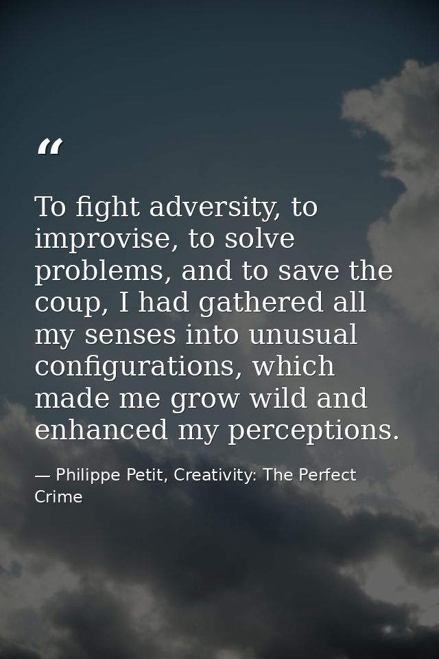 To fight adversity, to improvise, to solve problems, and to save the coup, I had gathered all my senses into unusual con — Philippe Petit, Creativity: The Perfect Crime