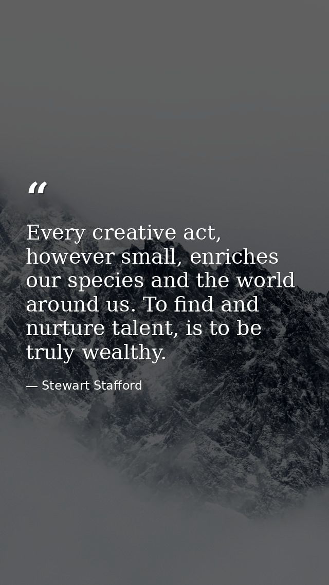 Every creative act, however small, enriches our species and the world around us. To find and nurture talent, is to be tr — Stewart Stafford