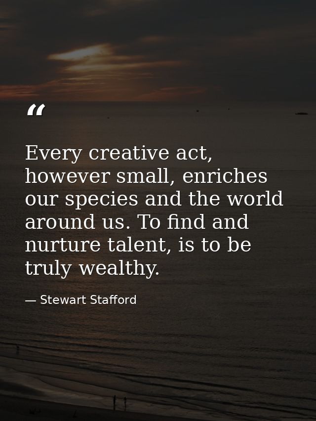 Every creative act, however small, enriches our species and the world around us. To find and nurture talent, is to be tr — Stewart Stafford