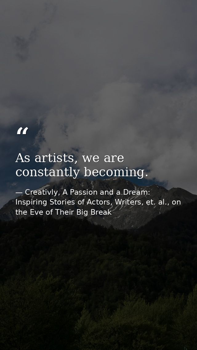 As artists, we are constantly becoming. — Creativly, A Passion and a Dream: Inspiring Stories of Actors, Writers, et. al., on the Eve of Their Big Break