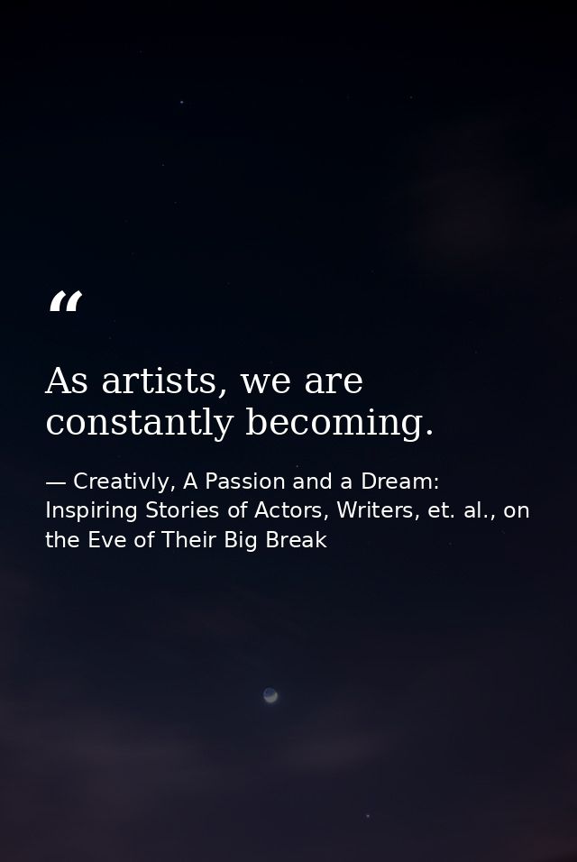 As artists, we are constantly becoming. — Creativly, A Passion and a Dream: Inspiring Stories of Actors, Writers, et. al., on the Eve of Their Big Break