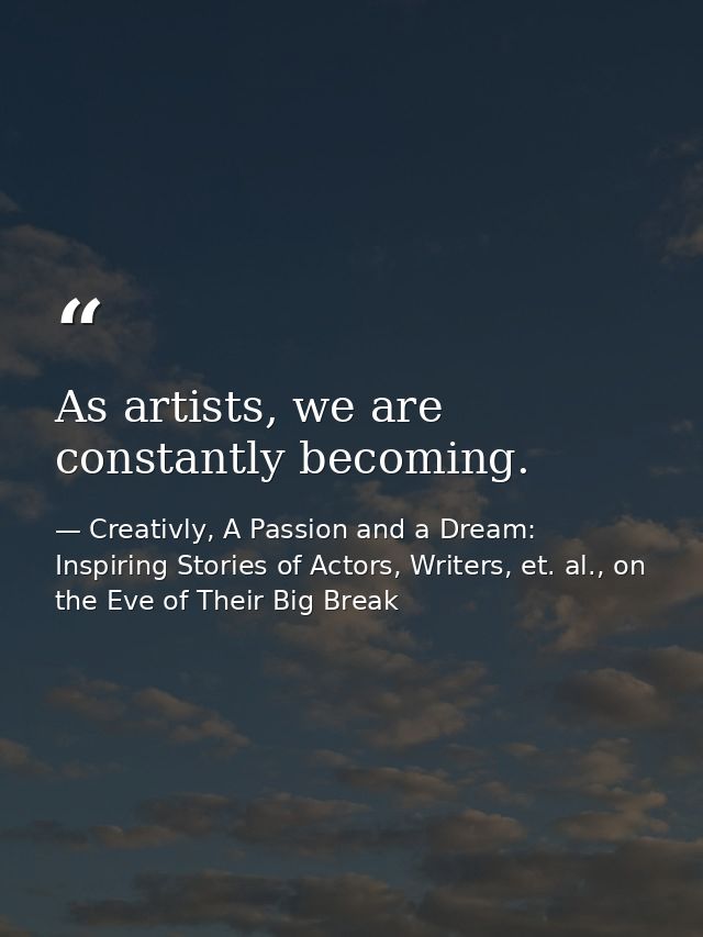 As artists, we are constantly becoming. — Creativly, A Passion and a Dream: Inspiring Stories of Actors, Writers, et. al., on the Eve of Their Big Break