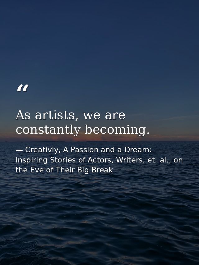 As artists, we are constantly becoming. — Creativly, A Passion and a Dream: Inspiring Stories of Actors, Writers, et. al., on the Eve of Their Big Break