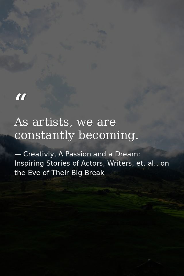 As artists, we are constantly becoming. — Creativly, A Passion and a Dream: Inspiring Stories of Actors, Writers, et. al., on the Eve of Their Big Break