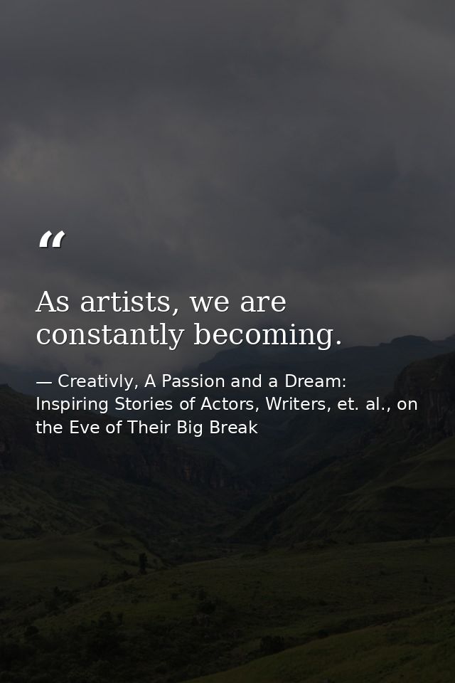 As artists, we are constantly becoming. — Creativly, A Passion and a Dream: Inspiring Stories of Actors, Writers, et. al., on the Eve of Their Big Break