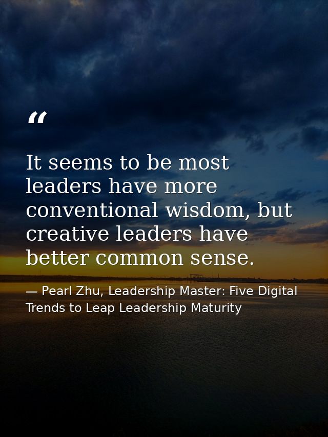 It seems to be most leaders have more conventional wisdom, but creative leaders have better common sense. — Pearl Zhu, Leadership Master: Five Digital Trends to Leap Leadership Maturity